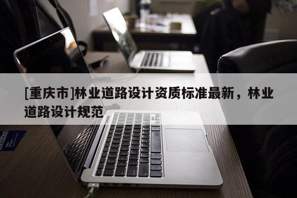 [重庆市]林业道路设计资质标准最新，林业道路设计规范