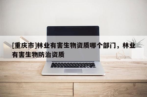 [重庆市]林业有害生物资质哪个部门，林业有害生物防治资质