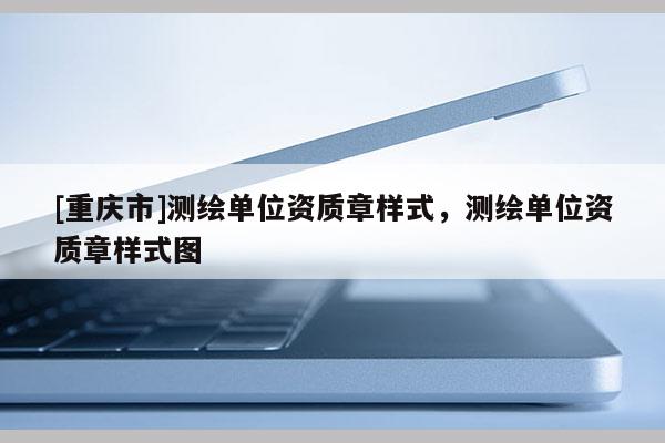 [重庆市]测绘单位资质章样式，测绘单位资质章样式图