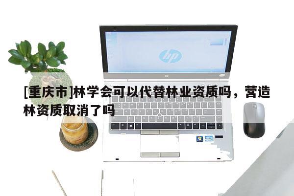 [重庆市]林学会可以代替林业资质吗，营造林资质取消了吗