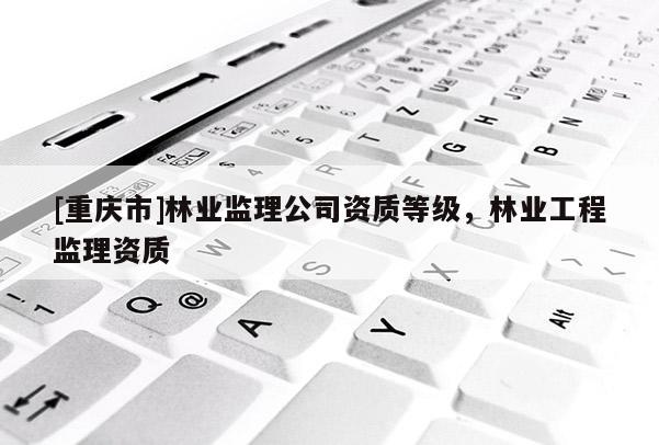 [重庆市]林业监理公司资质等级，林业工程监理资质