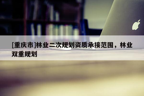 [重庆市]林业二次规划资质承接范围，林业双重规划