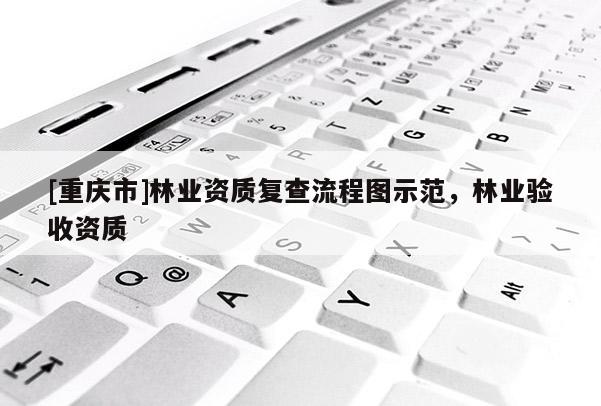 [重庆市]林业资质复查流程图示范，林业验收资质