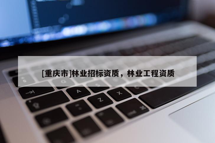 [重庆市]林业招标资质，林业工程资质