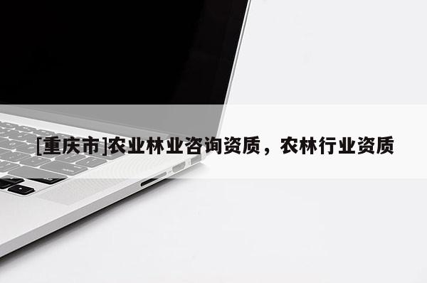 [重庆市]农业林业咨询资质，农林行业资质