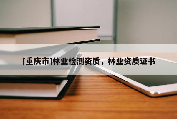 [重庆市]林业检测资质，林业资质证书