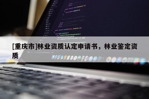 [重庆市]林业资质认定申请书，林业鉴定资质