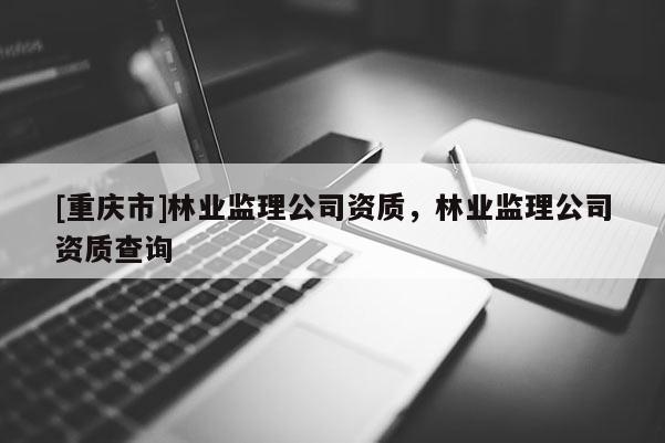 [重庆市]林业监理公司资质，林业监理公司资质查询