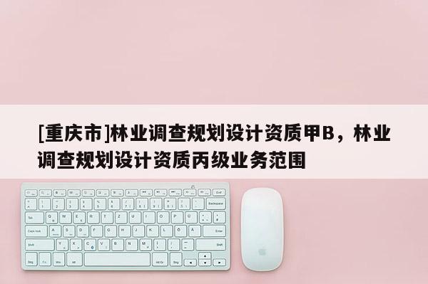 [重庆市]林业调查规划设计资质甲B，林业调查规划设计资质丙级业务范围