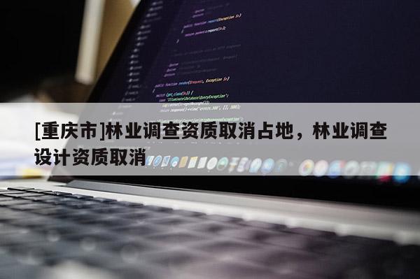 [重庆市]林业调查资质取消占地，林业调查设计资质取消