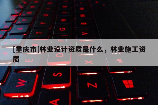[重庆市]林业设计资质是什么，林业施工资质