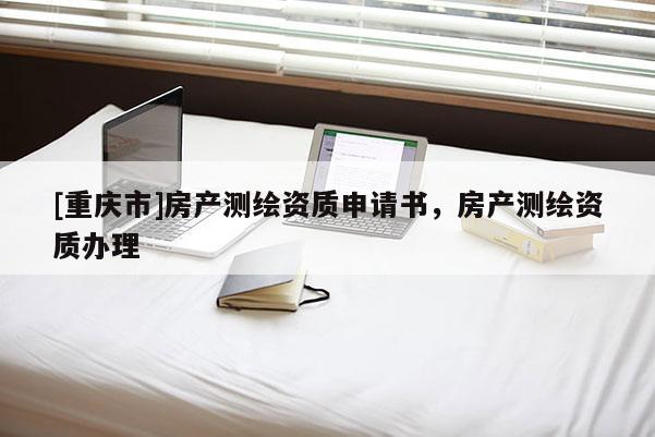 [重庆市]房产测绘资质申请书，房产测绘资质办理