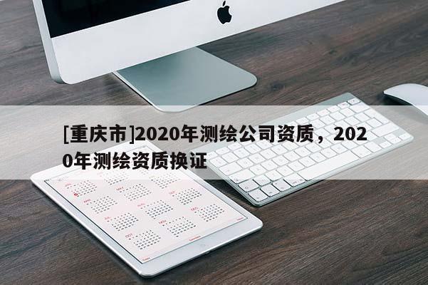 [重庆市]2020年测绘公司资质，2020年测绘资质换证