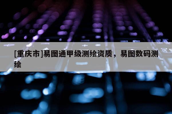 [重庆市]易图通甲级测绘资质，易图数码测绘