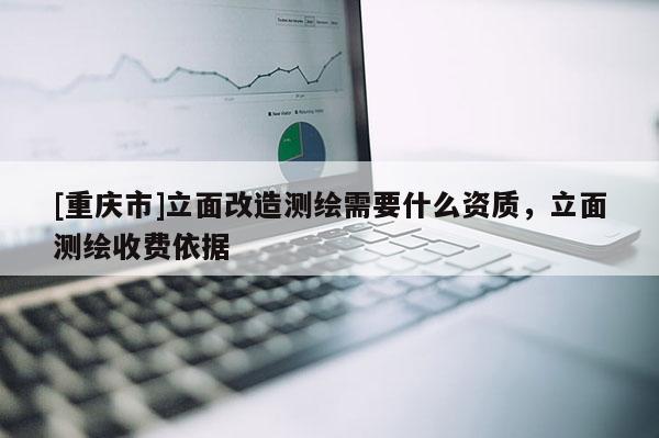 [重庆市]立面改造测绘需要什么资质，立面测绘收费依据