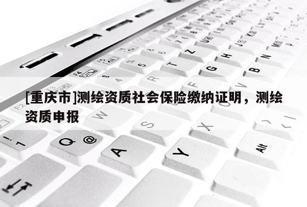 [重庆市]测绘资质社会保险缴纳证明，测绘资质申报