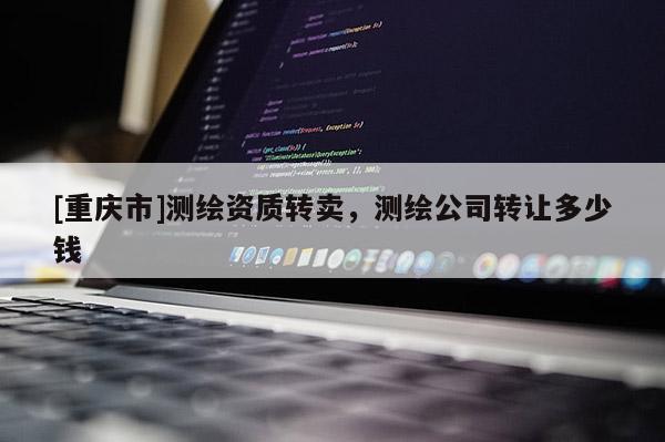 [重庆市]测绘资质转卖，测绘公司 *** 多少钱