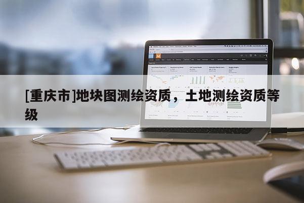 [重庆市]地块图测绘资质，土地测绘资质等级