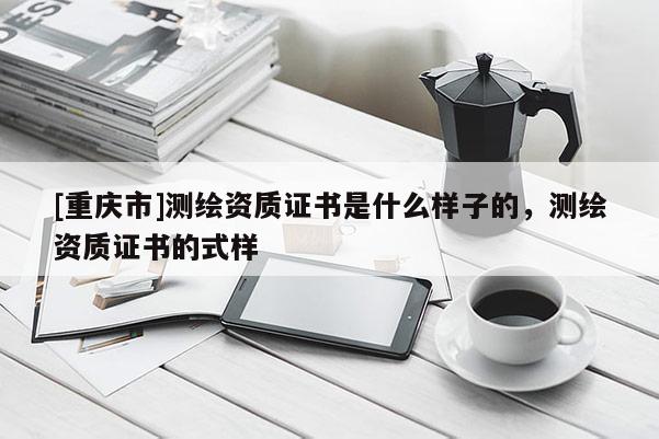 [重庆市]测绘资质证书是什么样子的，测绘资质证书的式样