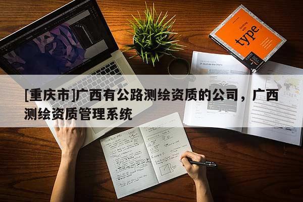 [重庆市]广西有公路测绘资质的公司，广西测绘资质管理系统