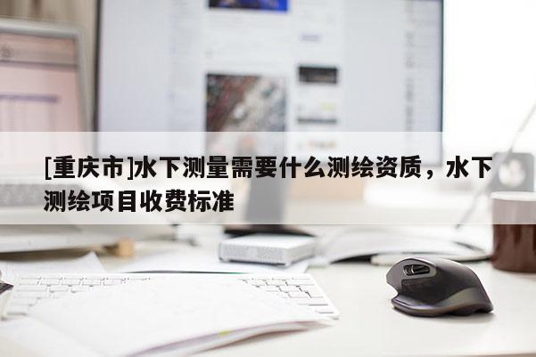 [重庆市]水下测量需要什么测绘资质，水下测绘项目收费标准