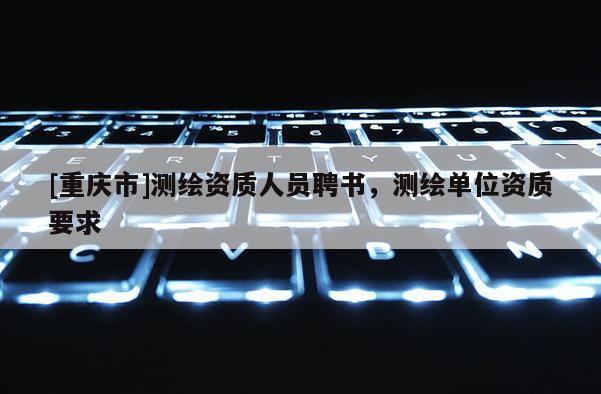 [重庆市]测绘资质人员聘书，测绘单位资质要求