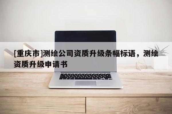 [重庆市]测绘公司资质升级条幅标语，测绘资质升级申请书