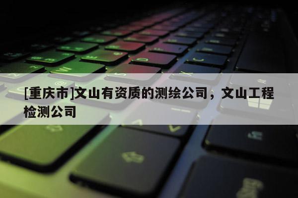 [重庆市]文山有资质的测绘公司，文山工程检测公司