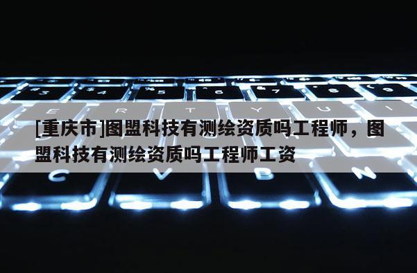 [重庆市]图盟科技有测绘资质吗工程师，图盟科技有测绘资质吗工程师工资