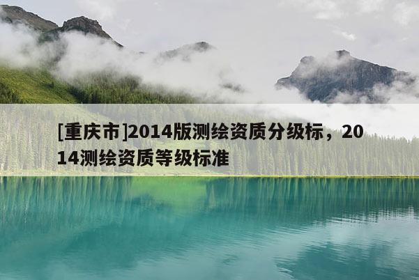 [重庆市]2014版测绘资质分级标，2014测绘资质等级标准