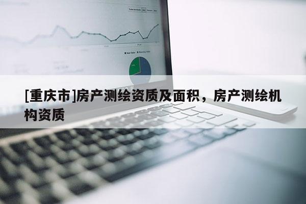 [重庆市]房产测绘资质及面积，房产测绘机构资质