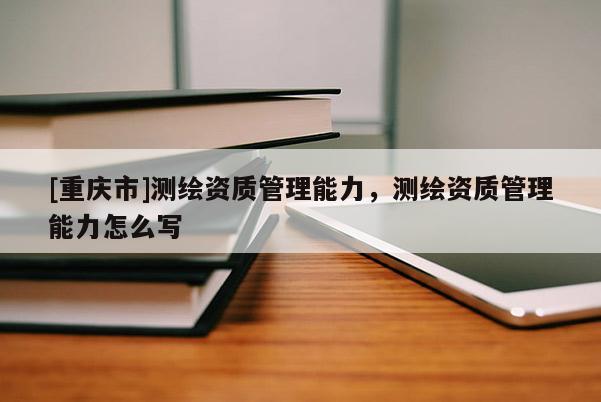 [重庆市]测绘资质管理能力，测绘资质管理能力怎么写