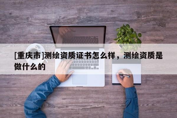 [重庆市]测绘资质证书怎么样，测绘资质是做什么的