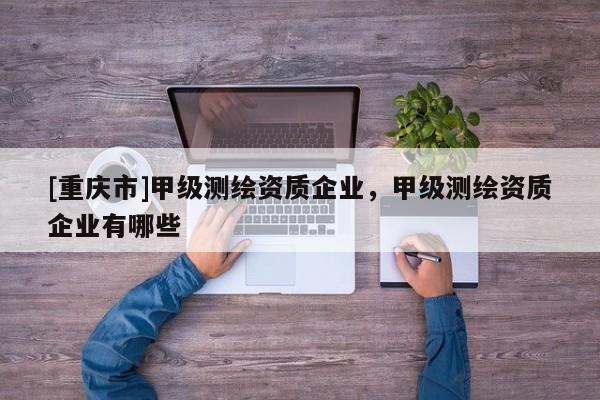[重庆市]甲级测绘资质企业，甲级测绘资质企业有哪些