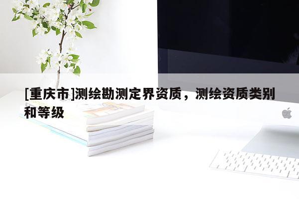 [重庆市]测绘勘测定界资质，测绘资质类别和等级