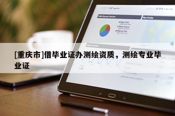 [重庆市]借毕业证办测绘资质，测绘专业毕业证