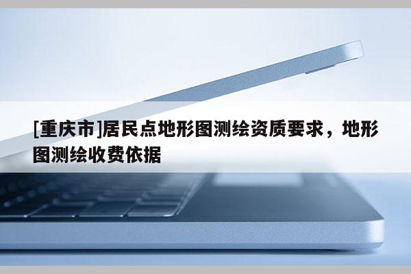 [重庆市]居民点地形图测绘资质要求，地形图测绘收费依据