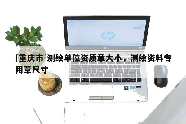 [重庆市]测绘单位资质章大小，测绘资料专用章尺寸