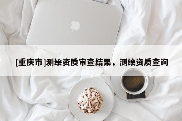 [重庆市]测绘资质审查结果，测绘资质查询