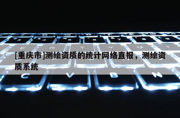 [重庆市]测绘资质的统计 *** 直报，测绘资质系统