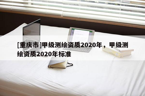 [重庆市]甲级测绘资质2020年，甲级测绘资质2020年标准