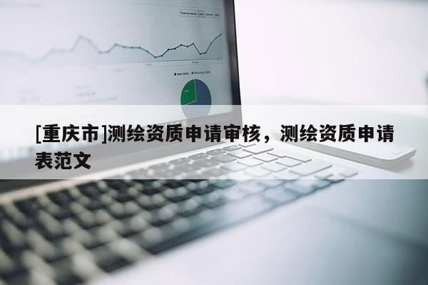 [重庆市]测绘资质申请审核，测绘资质申请表范文