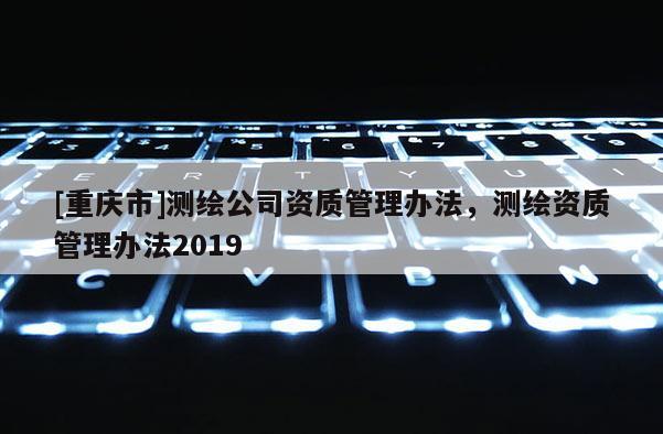 [重庆市]测绘公司资质管理办法，测绘资质管理办法2019
