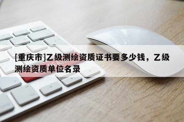 [重庆市]乙级测绘资质证书要多少钱，乙级测绘资质单位名录