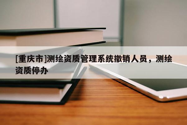 [重庆市]测绘资质管理系统撤销人员，测绘资质停办