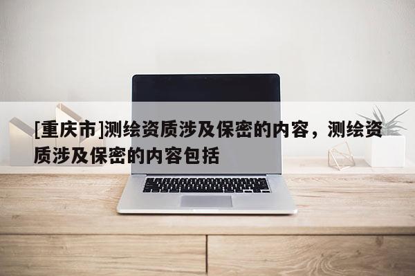 [重庆市]测绘资质涉及保密的内容，测绘资质涉及保密的内容包括