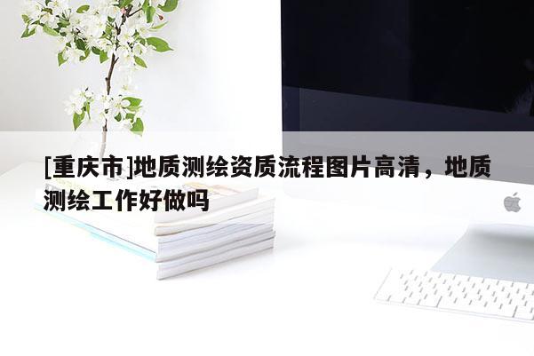 [重庆市]地质测绘资质流程图片高清，地质测绘工作好做吗