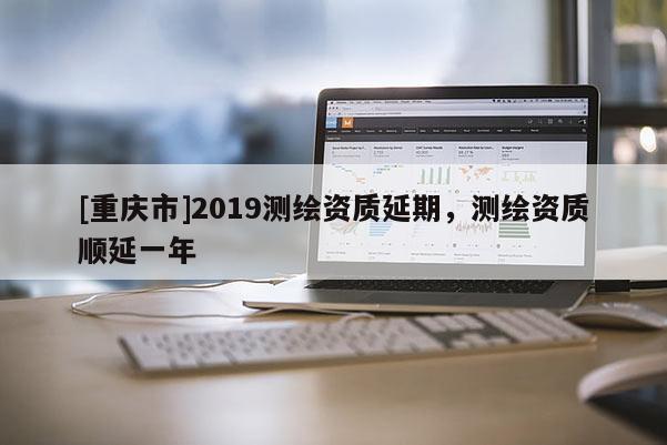 [重庆市]2019测绘资质延期，测绘资质顺延一年