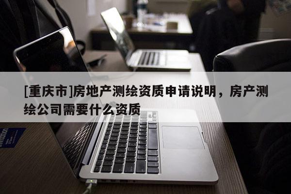 [重庆市]房地产测绘资质申请说明，房产测绘公司需要什么资质
