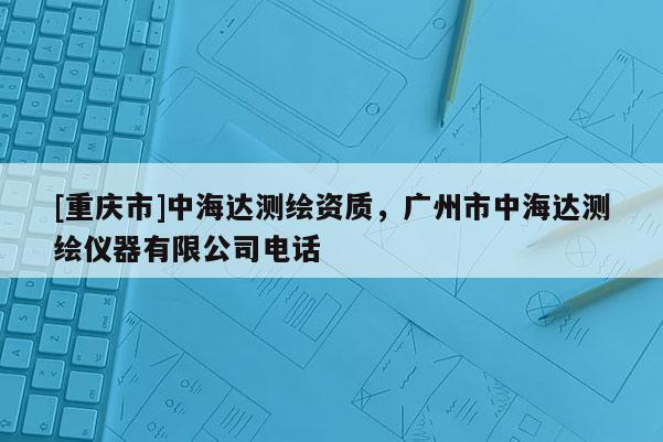 [重庆市]中海达测绘资质，广州市中海达测绘仪器有限公司 *** 